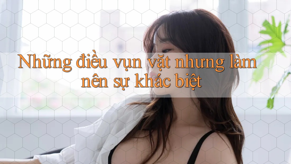 Những điều vụn vặt nhưng làm nên sự khác biệt