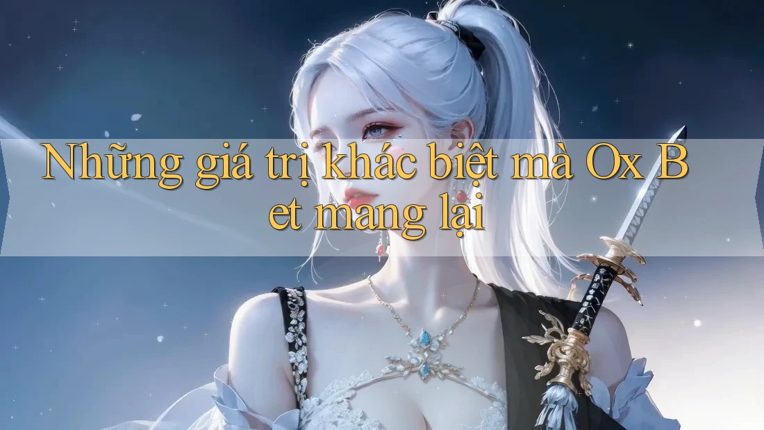 Những giá trị khác biệt mà Ox Bet mang lại Những giá trị khác biệt mà Ox Bet mang lại