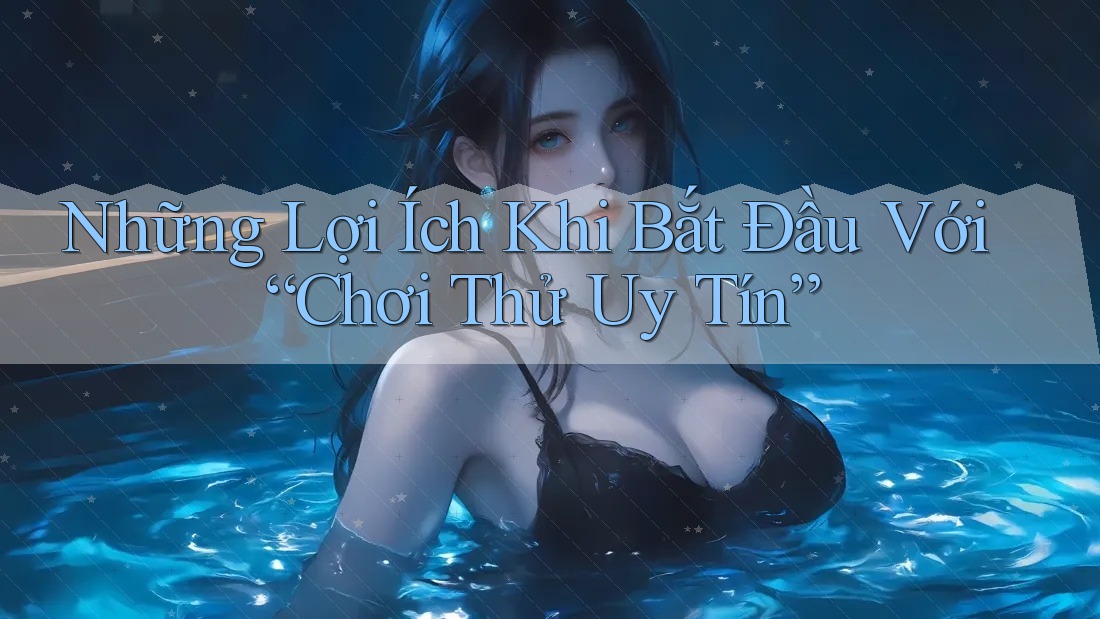 Những Lợi Ích Khi Bắt Đầu Với “Chơi Thử Uy Tín”