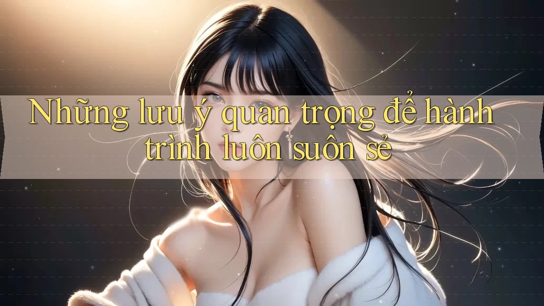 Những Lưu Ý Quan Trọng: Để Hành Trình Luôn Suôn Sẻ