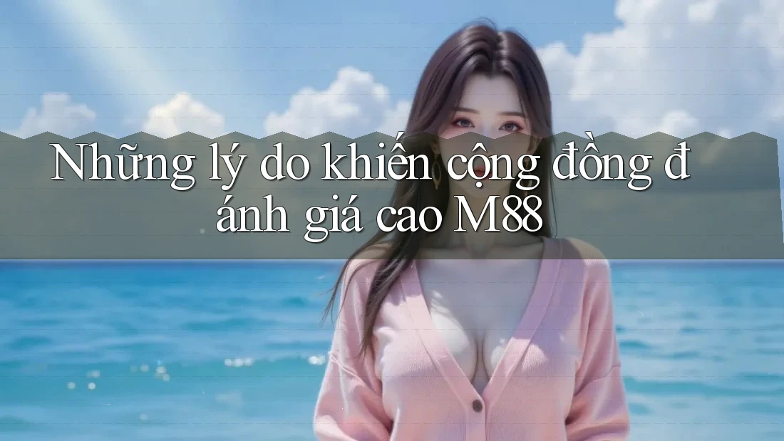 Những lý do khiến cộng đồng đánh giá cao M88