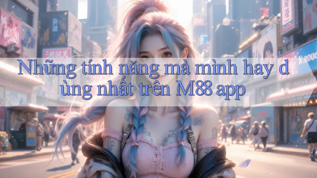 Những tính năng mà mình hay dùng nhất trên M88 app