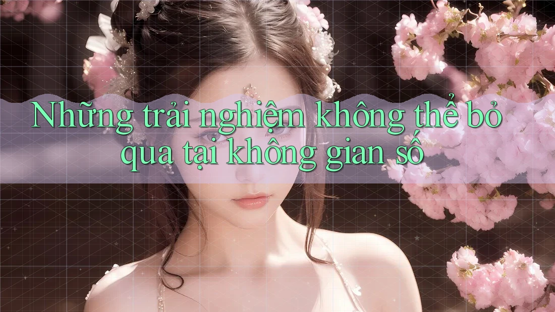 Những trải nghiệm không thể bỏ qua tại không gian số