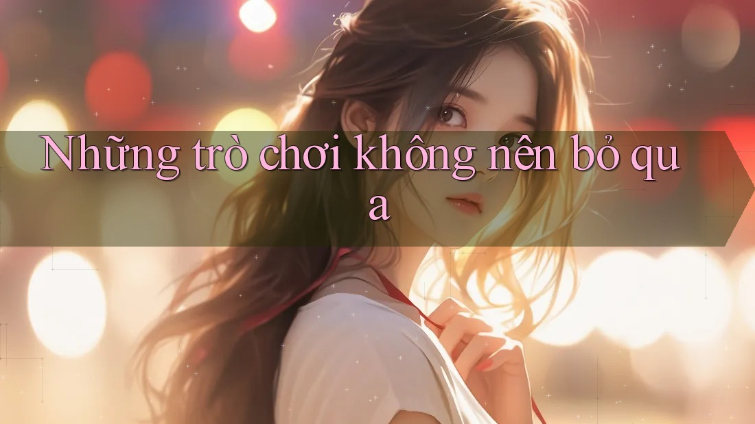 Những trò chơi không nên bỏ qua