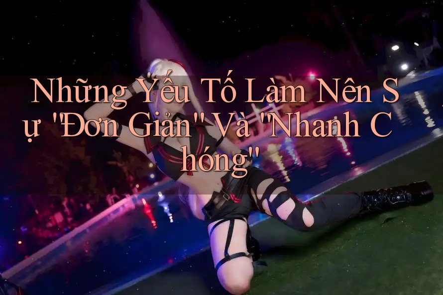 Những Yếu Tố Làm Nên Sự “Đơn Giản” Và “Nhanh Chóng”