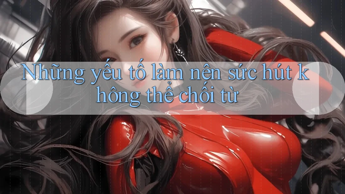 Những yếu tố làm nên sức hút không thể chối từ