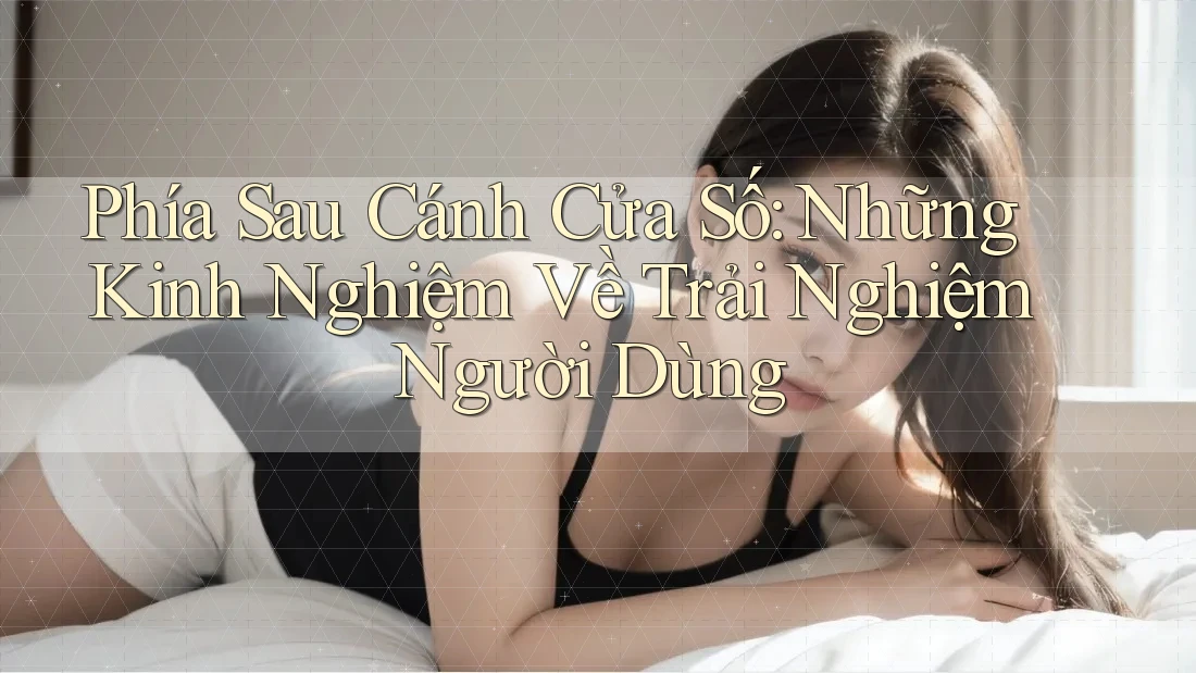 Phía Sau Cánh Cửa Số: Những Kinh Nghiệm Về Trải Nghiệm Người Dùng Phía Sau Cánh Cửa Số: Những Kinh Nghiệm Về Trải Nghiệm Người Dùng