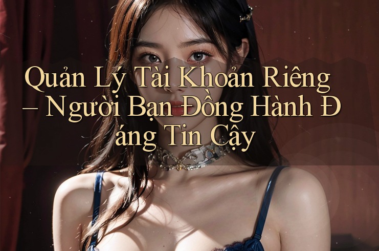 Quản Lý Tài Khoản Riêng – Người Bạn Đồng Hành Đáng Tin Cậy