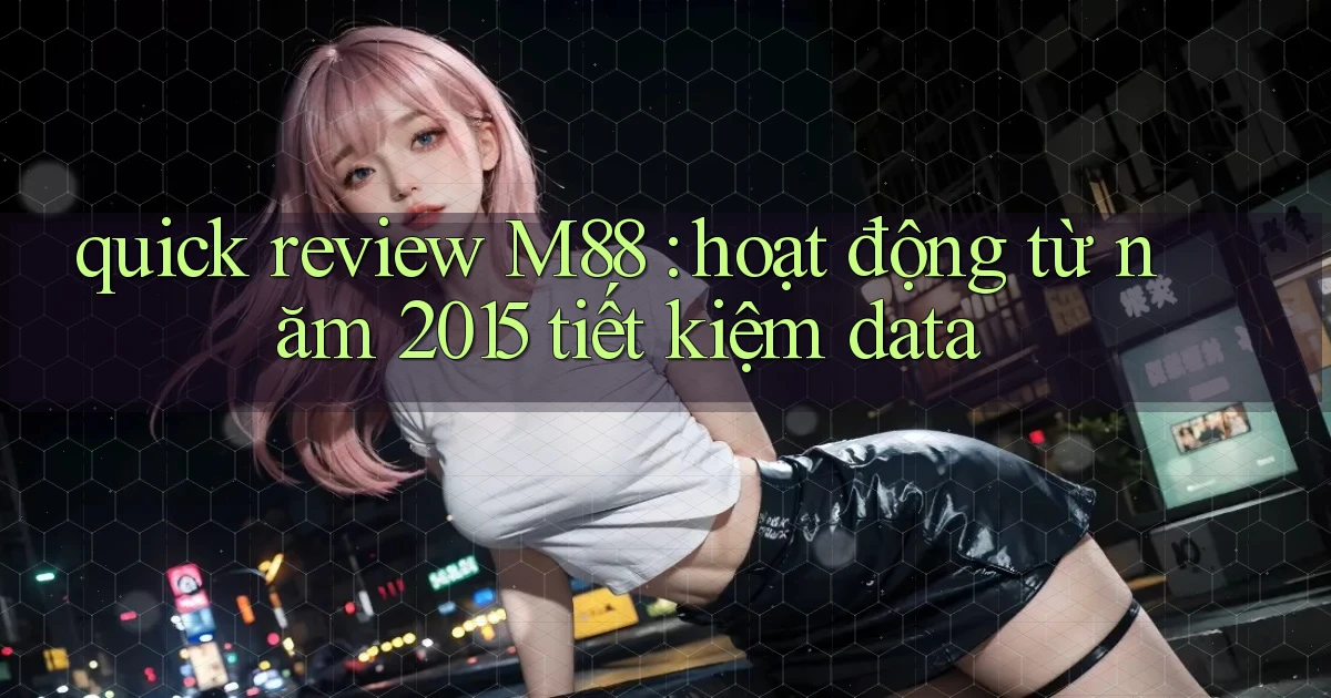 quick review M88 hoạt động từ năm 2015 tiết kiệm data