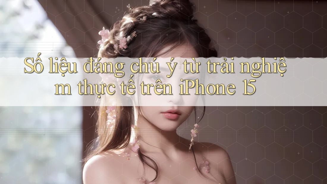 Số liệu đáng chú ý từ trải nghiệm thực tế trên iPhone 15
