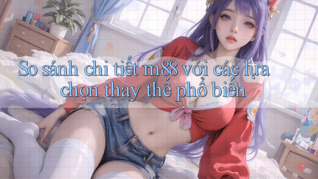 So sánh chi tiết m88 với các lựa chọn thay thế phổ biến