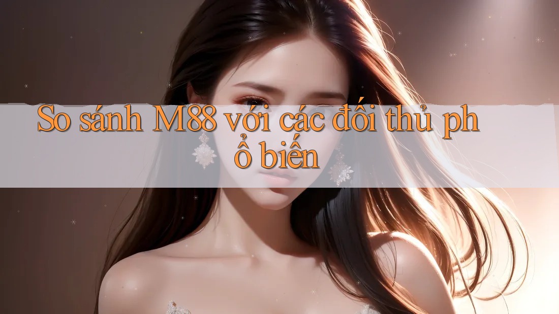 So sánh m88 với các đối thủ phổ biến