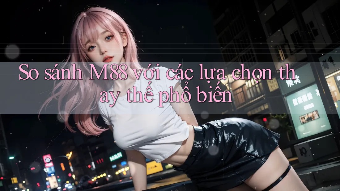 So sánh M88 với các lựa chọn thay thế phổ biến