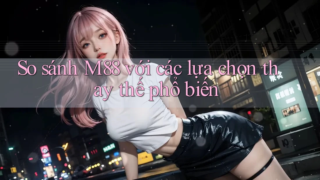 So sánh M88 với các lựa chọn thay thế phổ biến