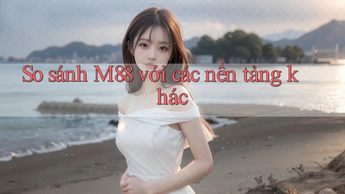 So sánh M88 với các nền tảng khác