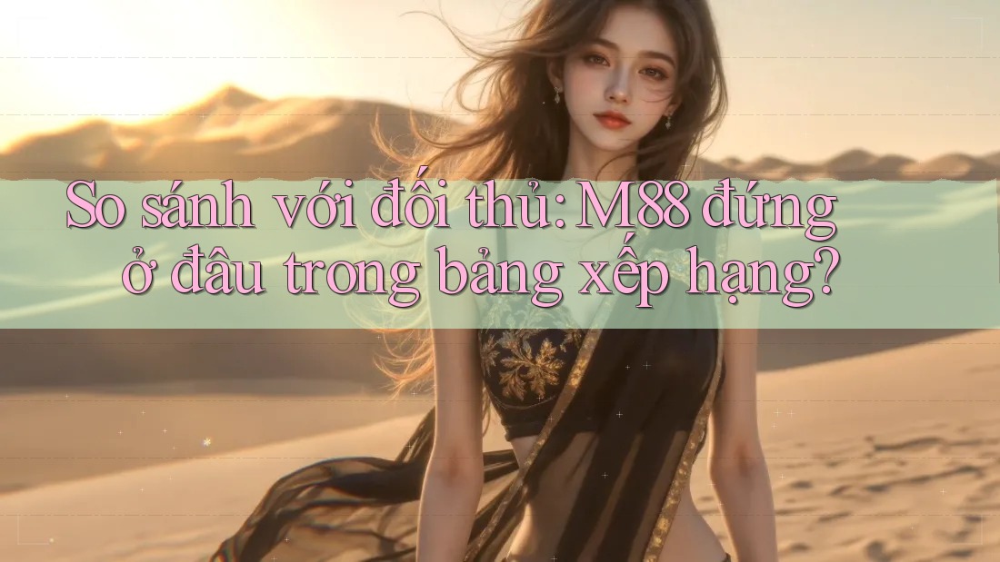 So sánh với đối thủ: M88 đứng ở đâu trong bảng xếp hạng?