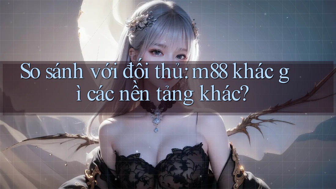 So sánh với đối thủ: m88 khác gì các nền tảng khác?