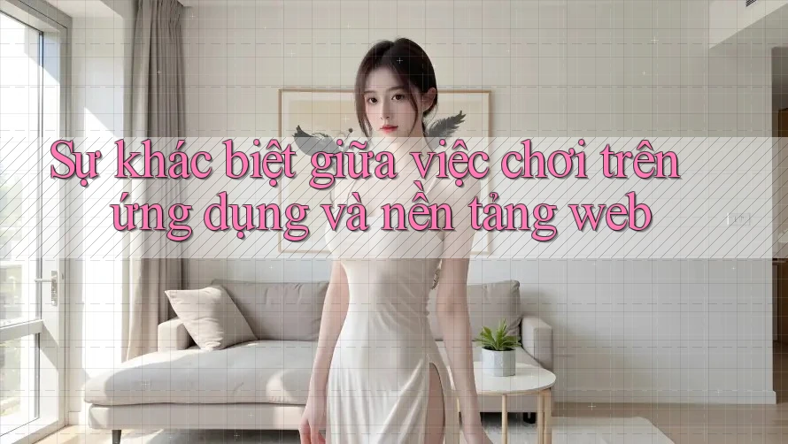 Sự khác biệt giữa việc chơi trên ứng dụng và nền tảng web