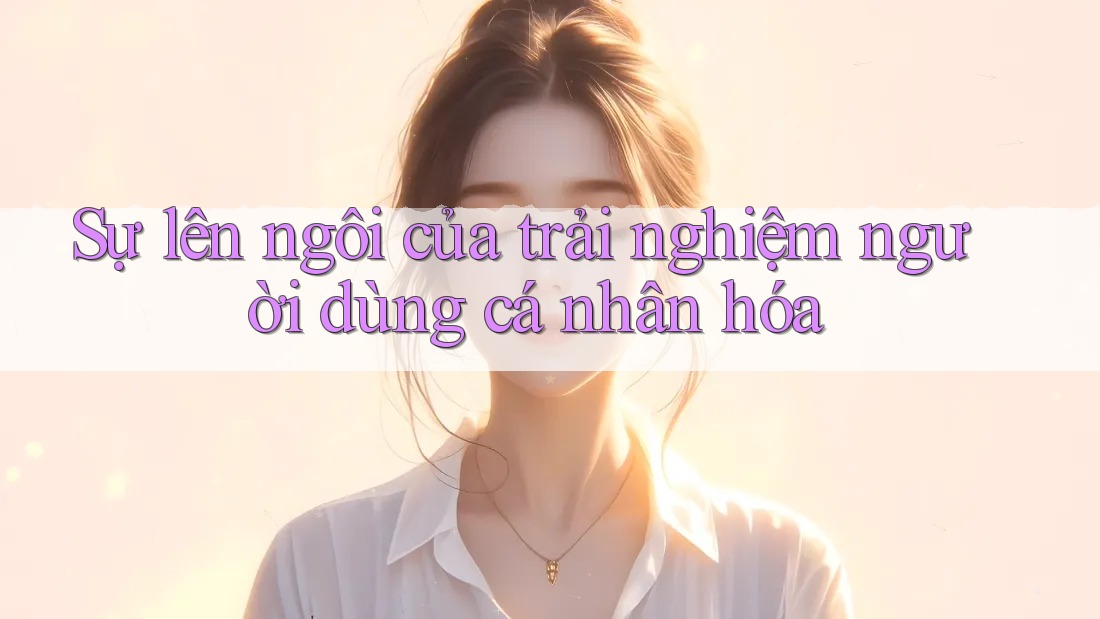 Sự lên ngôi của trải nghiệm người dùng cá nhân hóa