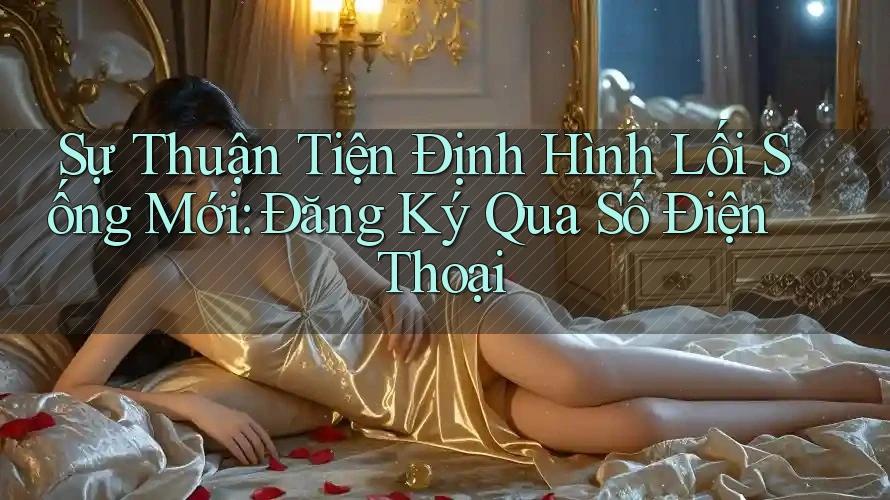Sự Thuận Tiện Định Hình Lối Sống Mới: Đăng Ký Qua Số Điện Thoại