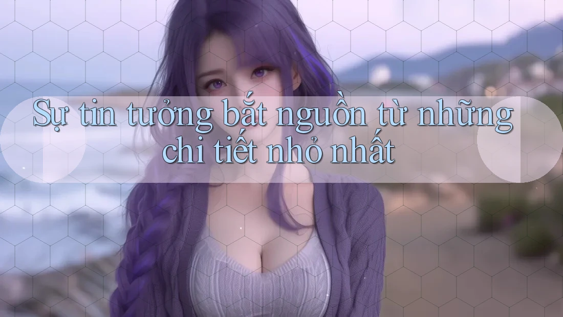 Sự tin tưởng bắt nguồn từ những chi tiết nhỏ nhất
