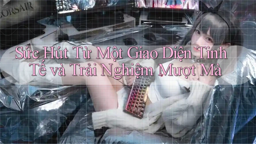 Sức Hút Từ Một Giao Diện Tinh Tế và Trải Nghiệm Mượt Mà