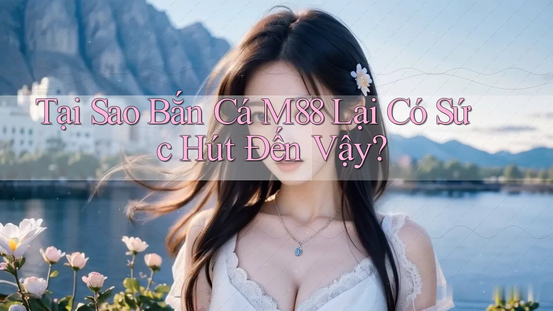 Tại Sao Bắn Cá M88 Lại Có Sức Hút Đến Vậy?