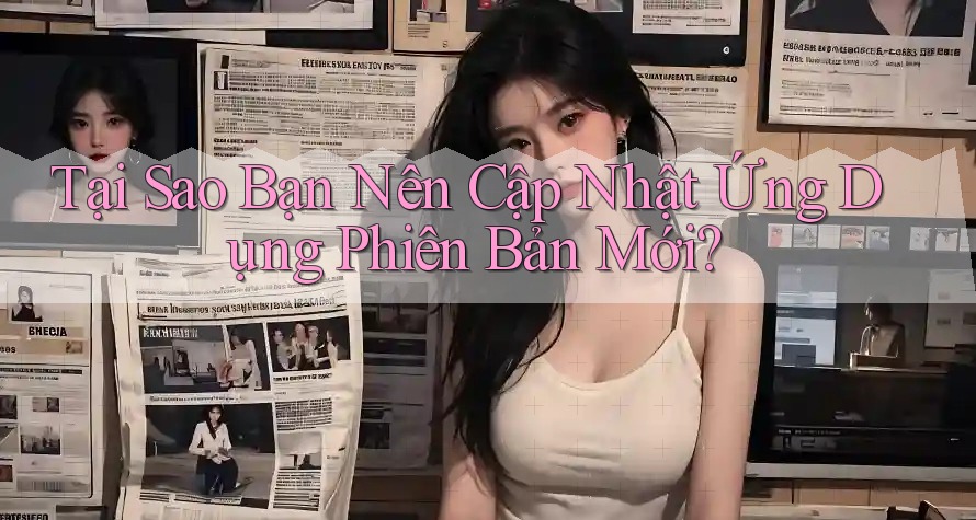 Tại Sao Bạn Nên Cập Nhật Ứng Dụng Phiên Bản Mới?