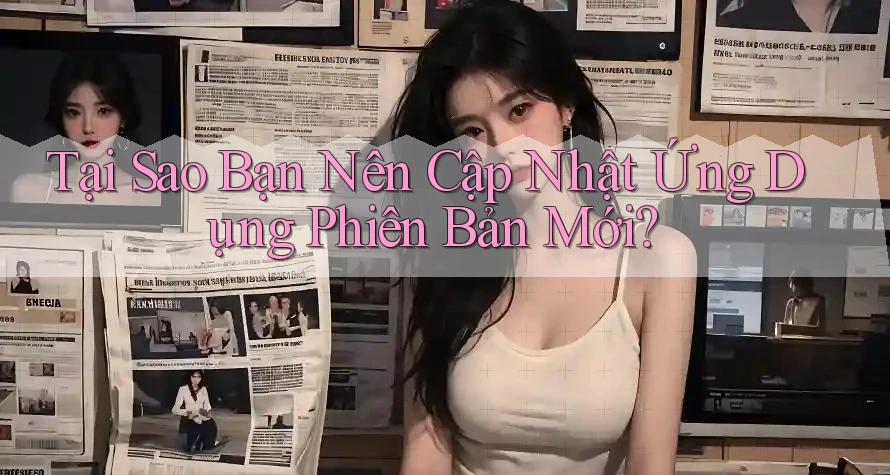 Tại Sao Bạn Nên Cập Nhật Ứng Dụng Phiên Bản Mới?