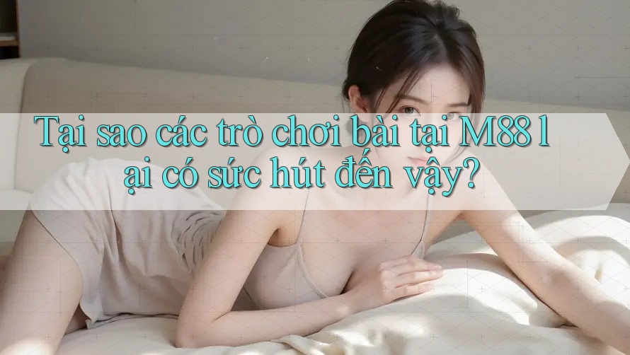 Tại sao các trò chơi bài tại M88 lại có sức hút đến vậy?