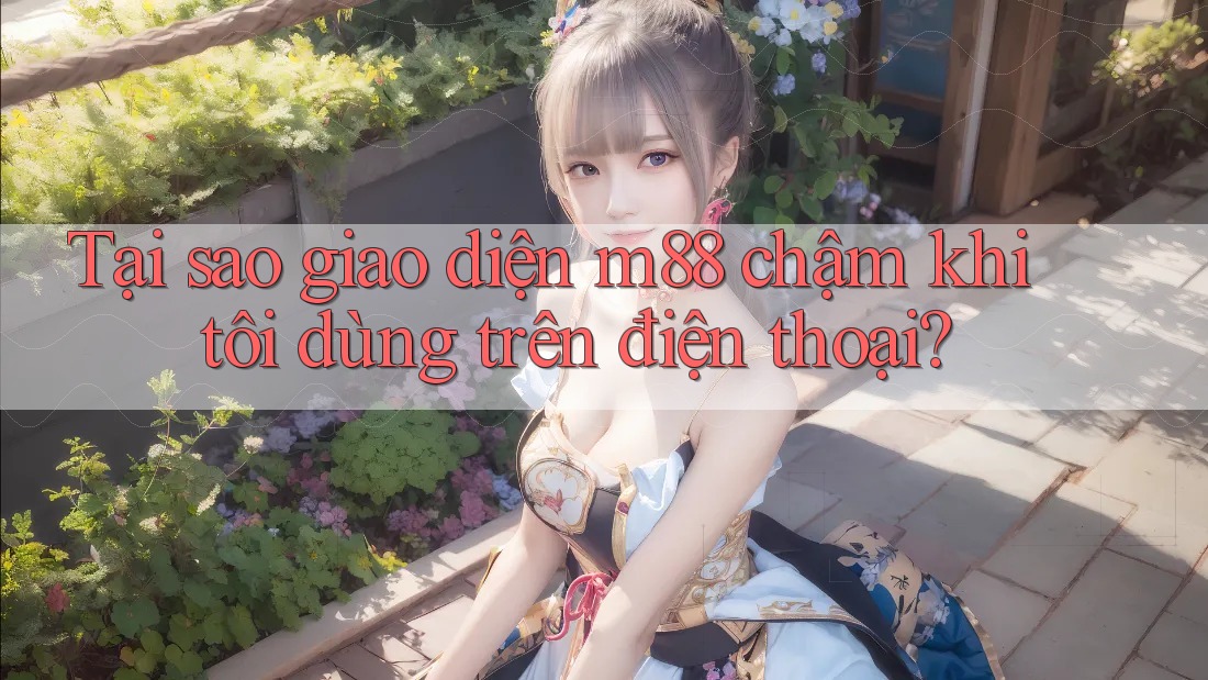 Tại sao giao diện m88 chậm khi tôi dùng trên điện thoại? Tại sao giao diện m88 chậm khi tôi dùng trên điện thoại?
