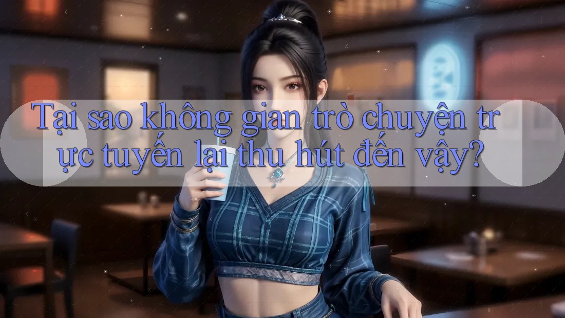 Tại sao không gian trò chuyện trực tuyến lại thu hút đến vậy?
