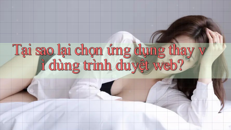 Tại sao lại chọn ứng dụng thay vì dùng trình duyệt web? Tại sao lại chọn ứng dụng thay vì dùng trình duyệt web?