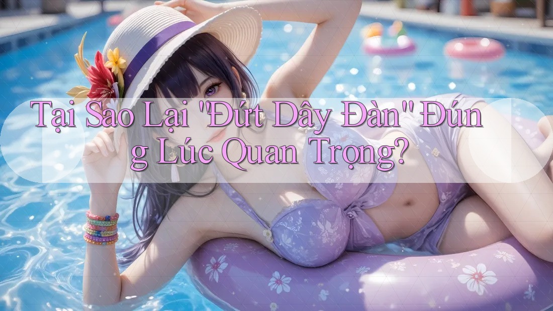 Tại Sao Lại “Đứt Dây Đàn” Đúng Lúc Quan Trọng?