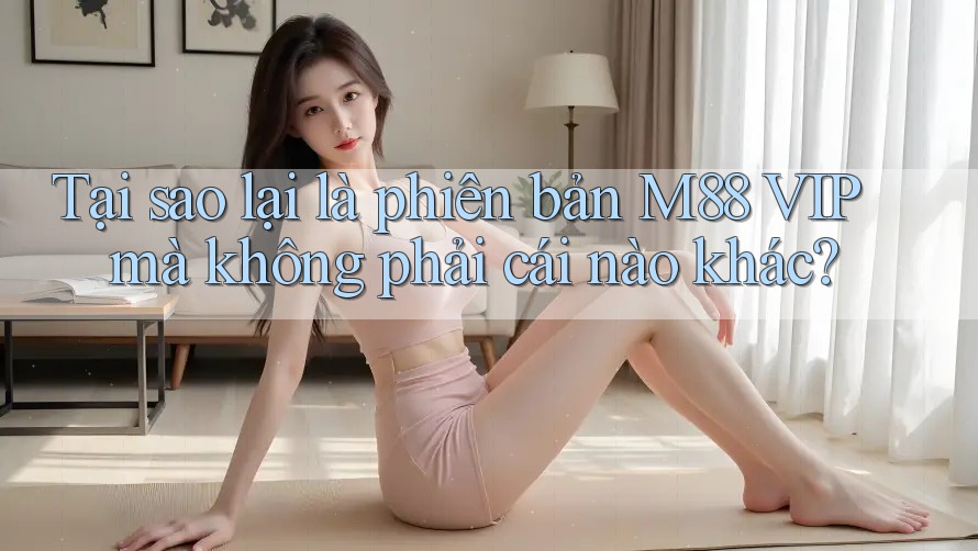 Tại sao lại là phiên bản M88 VIP mà không phải cái nào khác?