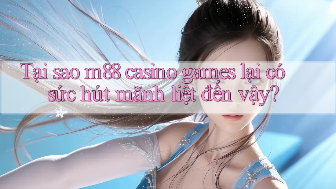 Tại sao m88 casino games lại có sức hút mãnh liệt đến vậy?