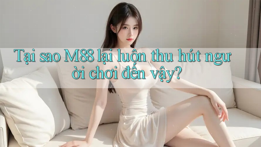 Tại sao M88 lại luôn thu hút người chơi đến vậy?
