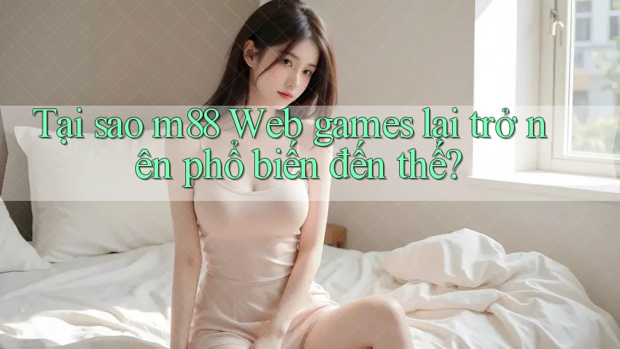 Tại sao m88 Web games lại trở nên phổ biến đến thế?