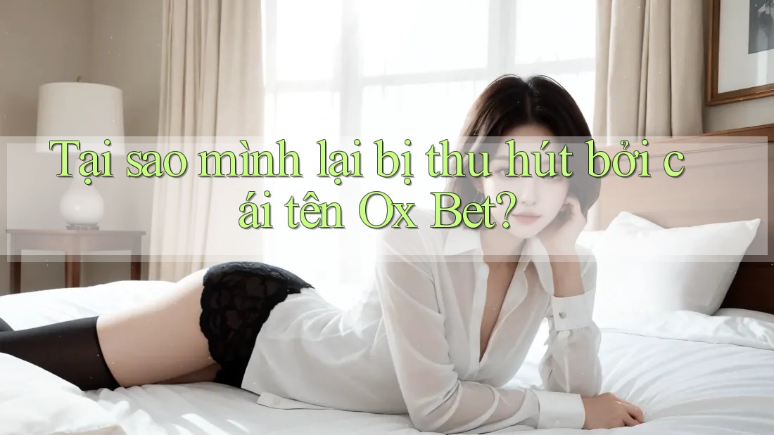 Tại sao mình lại bị thu hút bởi cái tên Ox Bet? Tại sao mình lại bị thu hút bởi cái tên Ox Bet?