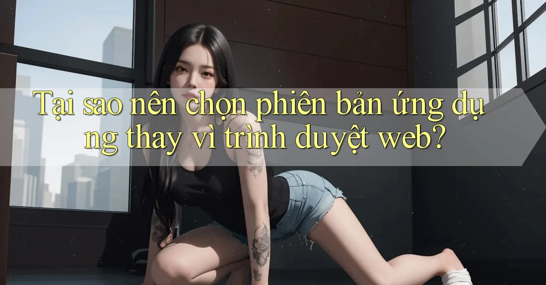 Tại sao nên chọn phiên bản ứng dụng thay vì trình duyệt web?