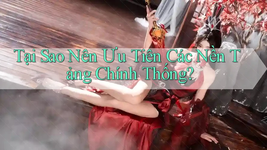 Tại Sao Nên Ưu Tiên Các Nền Tảng Chính Thống?