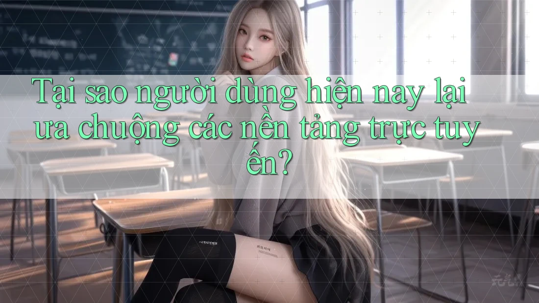 Tại sao người dùng hiện nay lại ưa chuộng các nền tảng trực tuyến?
