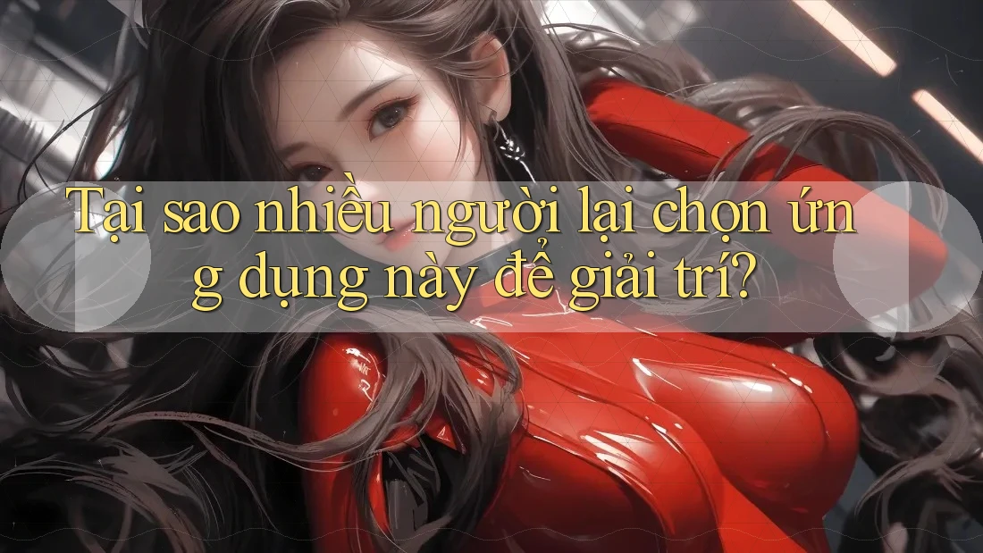 Tại sao nhiều người lại chọn ứng dụng này để giải trí?