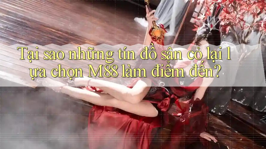 Tại sao những tín đồ sân cỏ lại lựa chọn M88 làm điểm đến?