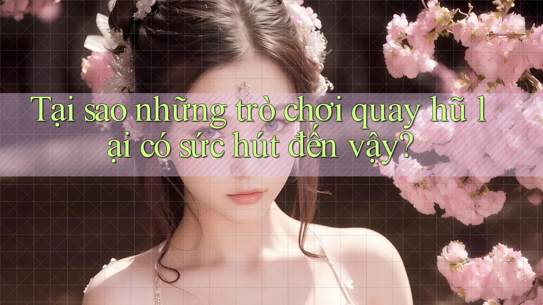 Tại sao những trò chơi quay hũ lại có sức hút đến vậy?