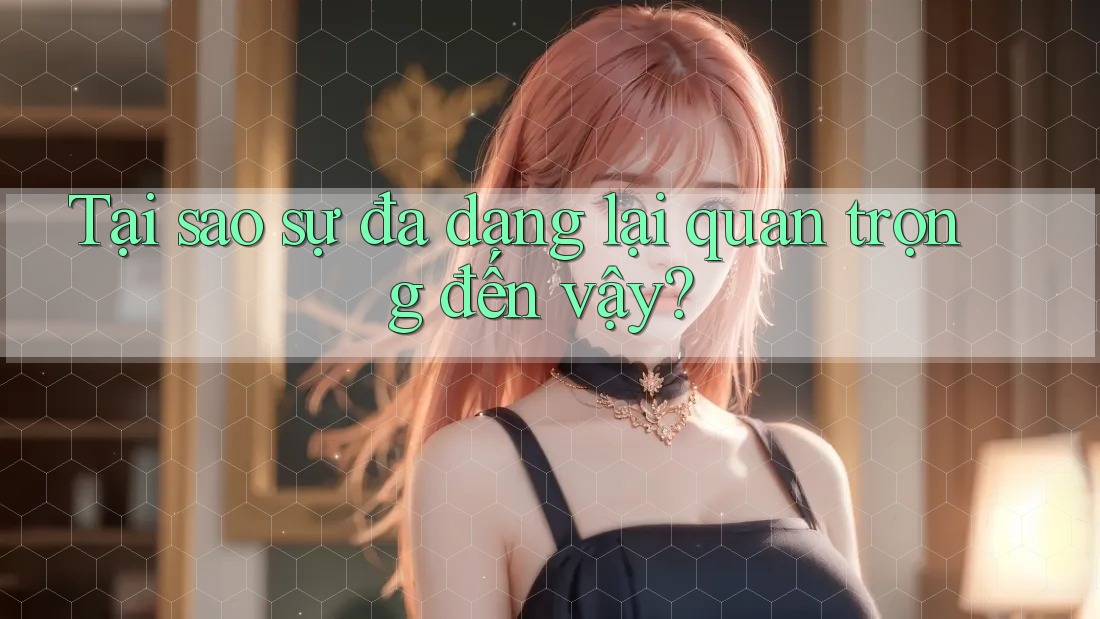 Tại sao sự đa dạng lại quan trọng đến vậy?