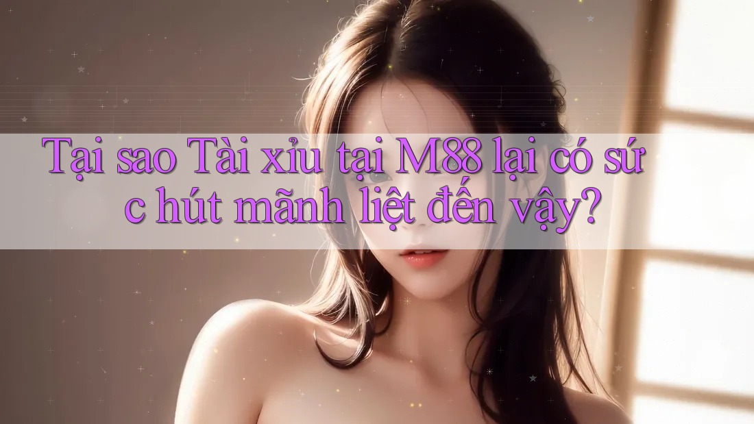 Tại sao Tài xỉu tại M88 lại có sức hút mãnh liệt đến vậy?
