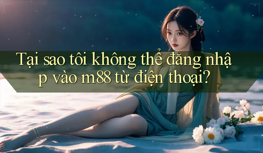 Tại sao tôi không thể đăng nhập vào m88 từ điện thoại?
