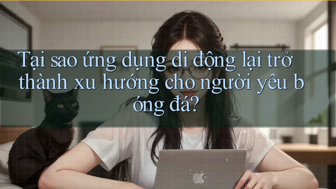 Tại sao ứng dụng di động lại trở thành xu hướng cho người yêu bóng đá?