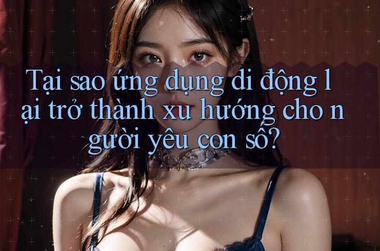 Tại sao ứng dụng di động lại trở thành xu hướng cho người yêu con số?